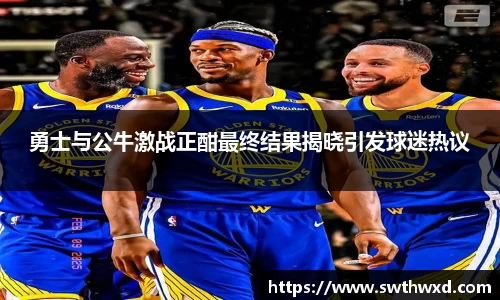 365英国勇士与公牛激战正酣最终结果揭晓引发球迷热议