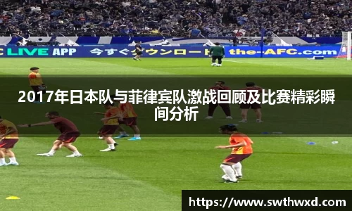 365英国2017年日本队与菲律宾队激战回顾及比赛精彩瞬间分析