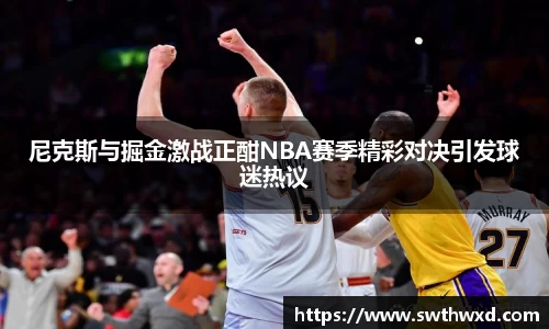 365英国尼克斯与掘金激战正酣NBA赛季精彩对决引发球迷热议