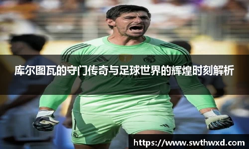 365英国库尔图瓦的守门传奇与足球世界的辉煌时刻解析